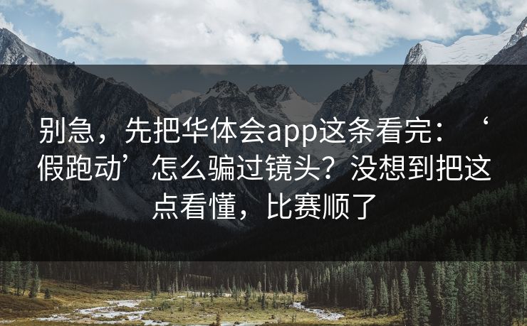 别急，先把华体会app这条看完：‘假跑动’怎么骗过镜头？没想到把这点看懂，比赛顺了
