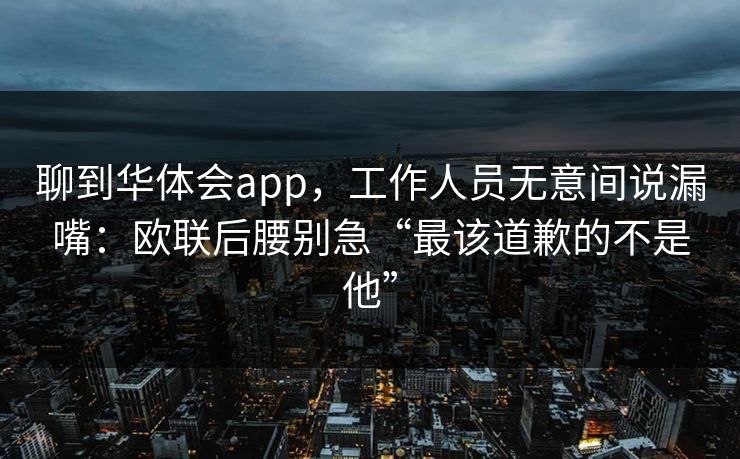 聊到华体会app，工作人员无意间说漏嘴：欧联后腰别急“最该道歉的不是他”