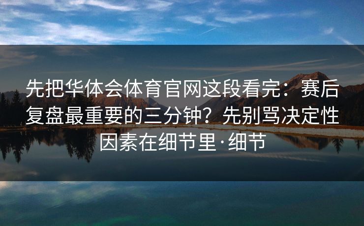 先把华体会体育官网这段看完：赛后复盘最重要的三分钟？先别骂决定性因素在细节里·细节