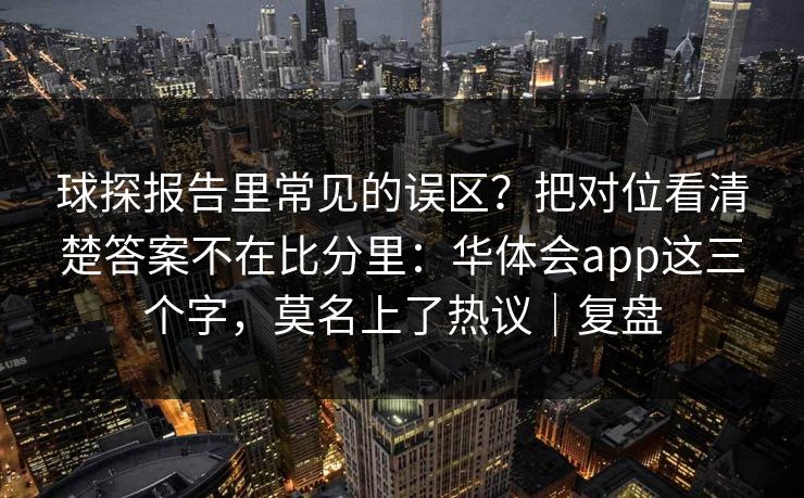 球探报告里常见的误区?把对位看清楚答案不在比分里:华体会app这三个字,莫名上了热议|复盘 球探报告里常见的误区?把对位看清楚答案不在比分里:华体会app这三个字,莫名上了热议|复盘