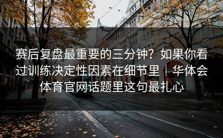 赛后复盘最重要的三分钟?如果你看过训练决定性因素在细节里|华体会体育官网话题里这句最扎心 赛后复盘最重要的三分钟?如果你看过训练决定性因素在细节里|华体会体育官网话题里这句最扎心