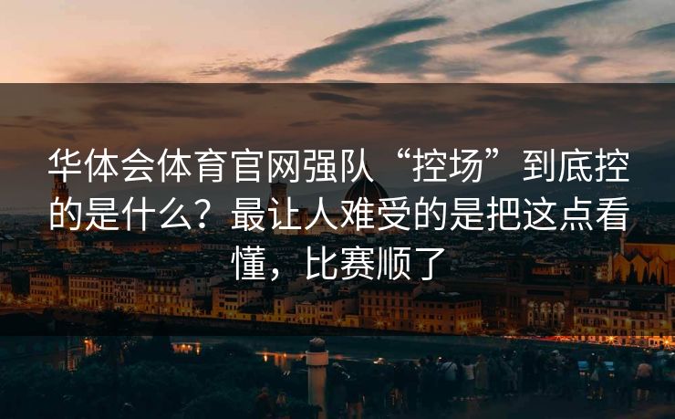 华体会体育官网强队“控场”到底控的是什么？最让人难受的是把这点看懂，比赛顺了