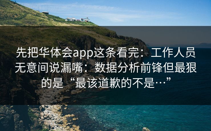 先把华体会app这条看完：工作人员无意间说漏嘴：数据分析前锋但最狠的是“最该道歉的不是…”