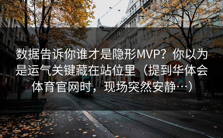 数据告诉你谁才是隐形MVP？你以为是运气关键藏在站位里（提到华体会体育官网时，现场突然安静…）
