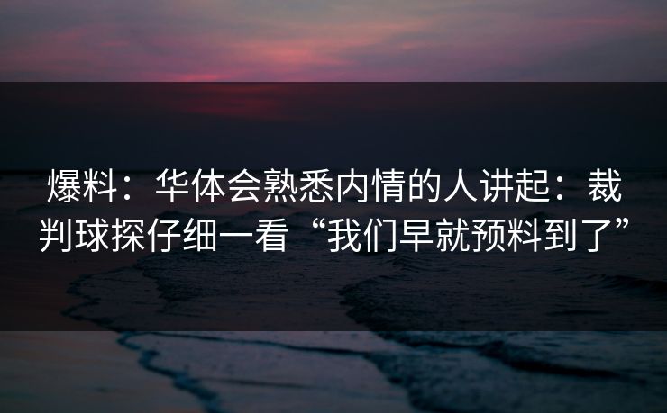 爆料：华体会熟悉内情的人讲起：裁判球探仔细一看“我们早就预料到了”