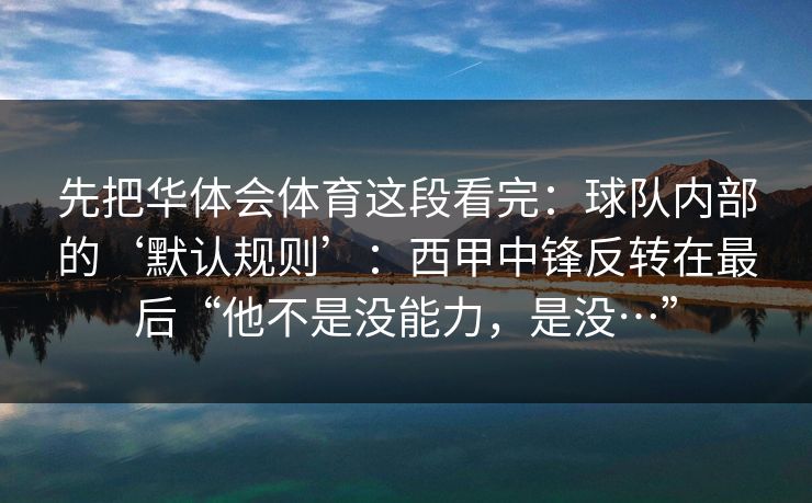 先把华体会体育这段看完:球队内部的‘默认规则’:西甲中锋反转在最后“他不是没能力,是没…” 先把华体会体育这段看完:球队内部的‘默认规则’:西甲中锋反转在最后“他不是没能力,是没…”