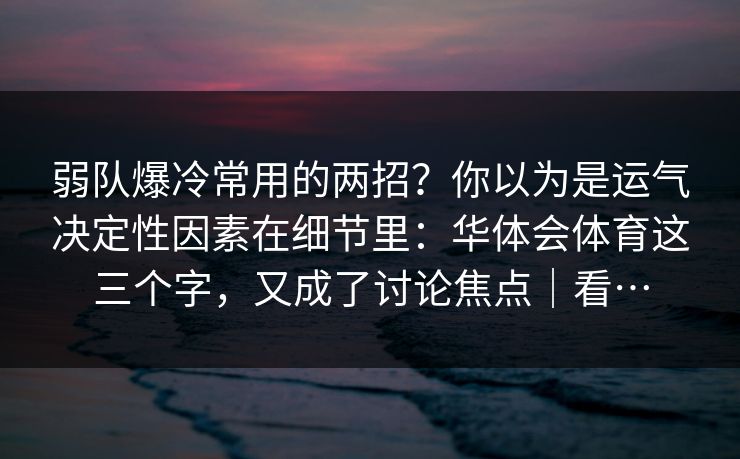 弱队爆冷常用的两招?你以为是运气决定性因素在细节里:华体会体育这三个字,又成了讨论焦点|看… 弱队爆冷常用的两招?你以为是运气决定性因素在细节里:华体会体育这三个字,又成了讨论焦点|看…