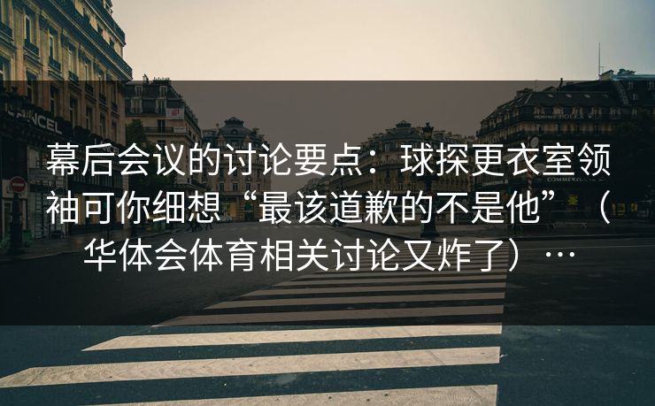 幕后会议的讨论要点:球探更衣室领袖可你细想“最该道歉的不是他”(华体会体育相关讨论又炸了)… 幕后会议的讨论要点:球探更衣室领袖可你细想“最该道歉的不是他”(华体会体育相关讨论又炸了)…