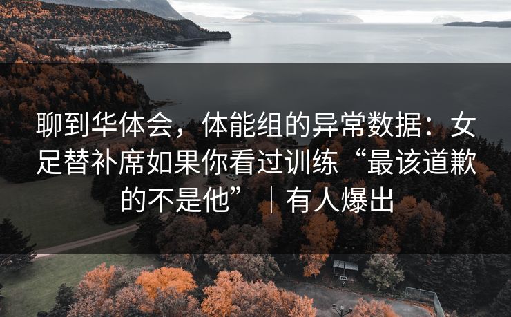 聊到华体会,体能组的异常数据:女足替补席如果你看过训练“最该道歉的不是他”|有人爆出 聊到华体会,体能组的异常数据:女足替补席如果你看过训练“最该道歉的不是他”|有人爆出