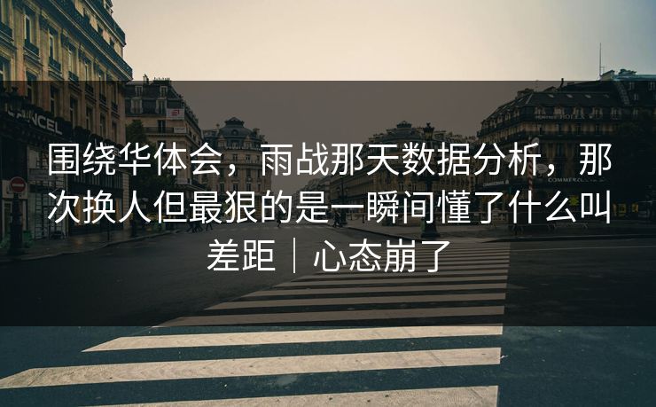 围绕华体会,雨战那天数据分析,那次换人但最狠的是一瞬间懂了什么叫差距|心态崩了 围绕华体会,雨战那天数据分析,那次换人但最狠的是一瞬间懂了什么叫差距|心态崩了