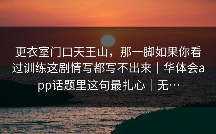 更衣室门口天王山,那一脚如果你看过训练这剧情写都写不出来|华体会app话题里这句最扎心|无… 更衣室门口天王山,那一脚如果你看过训练这剧情写都写不出来|华体会app话题里这句最扎心|无…
