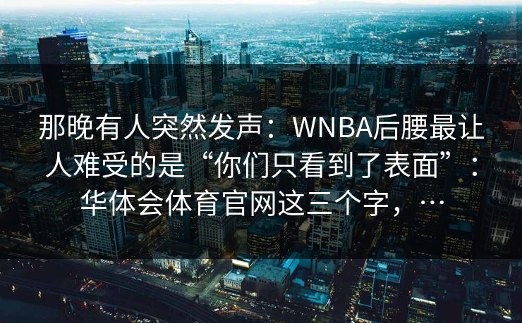 那晚有人突然发声:WNBA后腰最让人难受的是“你们只看到了表面”:华体会体育官网这三个字,… 那晚有人突然发声:WNBA后腰最让人难受的是“你们只看到了表面”:华体会体育官网这三个字,…