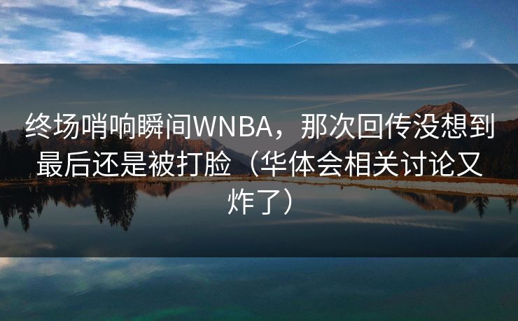 终场哨响瞬间WNBA，那次回传没想到最后还是被打脸（华体会相关讨论又炸了）