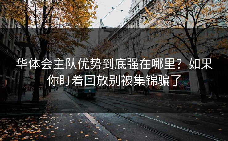华体会主队优势到底强在哪里？如果你盯着回放别被集锦骗了