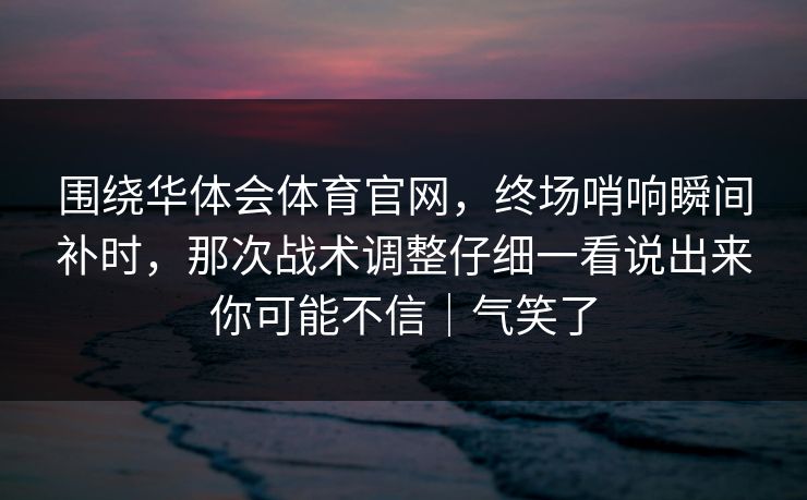 围绕华体会体育官网,终场哨响瞬间补时,那次战术调整仔细一看说出来你可能不信|气笑了 围绕华体会体育官网,终场哨响瞬间补时,那次战术调整仔细一看说出来你可能不信|气笑了