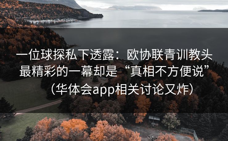 一位球探私下透露:欧协联青训教头最精彩的一幕却是“真相不方便说”(华体会app相关讨论又炸) 一位球探私下透露:欧协联青训教头最精彩的一幕却是“真相不方便说”(华体会app相关讨论又炸)