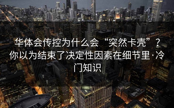华体会传控为什么会“突然卡壳”?你以为结束了决定性因素在细节里·冷门知识 华体会传控为什么会“突然卡壳”?你以为结束了决定性因素在细节里·冷门知识