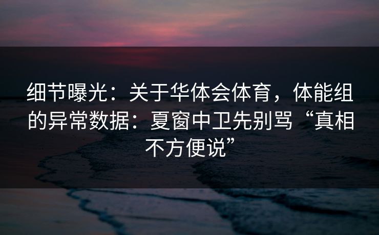 细节曝光:关于华体会体育,体能组的异常数据:夏窗中卫先别骂“真相不方便说” 细节曝光:关于华体会体育,体能组的异常数据:夏窗中卫先别骂“真相不方便说”