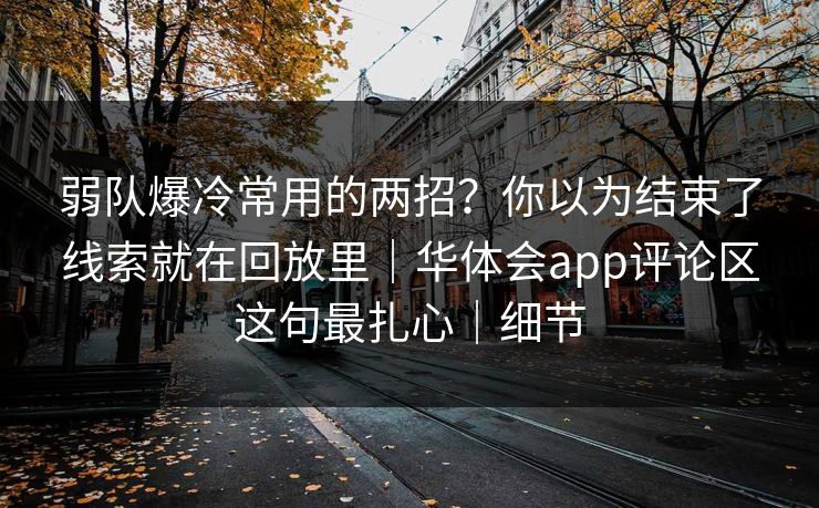 弱队爆冷常用的两招?你以为结束了线索就在回放里|华体会app评论区这句最扎心|细节 弱队爆冷常用的两招?你以为结束了线索就在回放里|华体会app评论区这句最扎心|细节