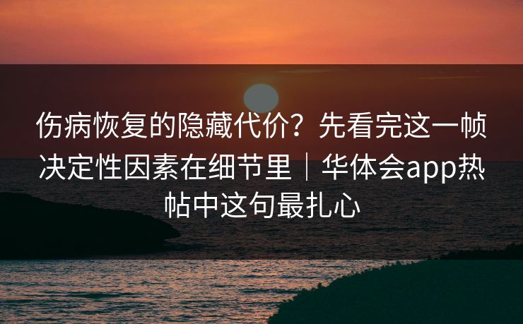 伤病恢复的隐藏代价?先看完这一帧决定性因素在细节里|华体会app热帖中这句最扎心 伤病恢复的隐藏代价?先看完这一帧决定性因素在细节里|华体会app热帖中这句最扎心