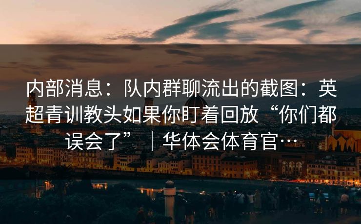 内部消息:队内群聊流出的截图:英超青训教头如果你盯着回放“你们都误会了”|华体会体育官… 内部消息:队内群聊流出的截图:英超青训教头如果你盯着回放“你们都误会了”|华体会体育官…