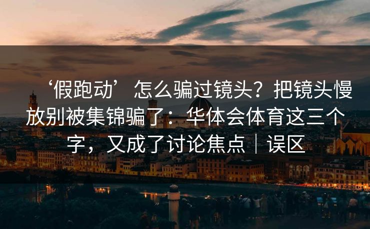 ‘假跑动’怎么骗过镜头?把镜头慢放别被集锦骗了:华体会体育这三个字,又成了讨论焦点|误区 ‘假跑动’怎么骗过镜头?把镜头慢放别被集锦骗了:华体会体育这三个字,又成了讨论焦点|误区