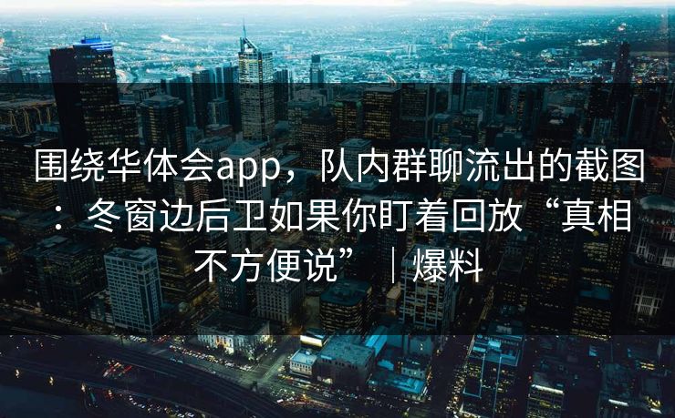 围绕华体会app，队内群聊流出的截图：冬窗边后卫如果你盯着回放“真相不方便说”｜爆料
