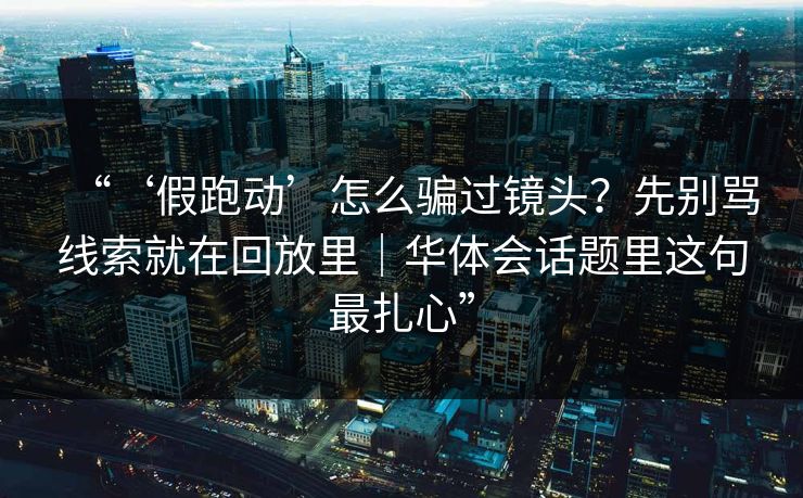 “‘假跑动’怎么骗过镜头？先别骂线索就在回放里｜华体会话题里这句最扎心”