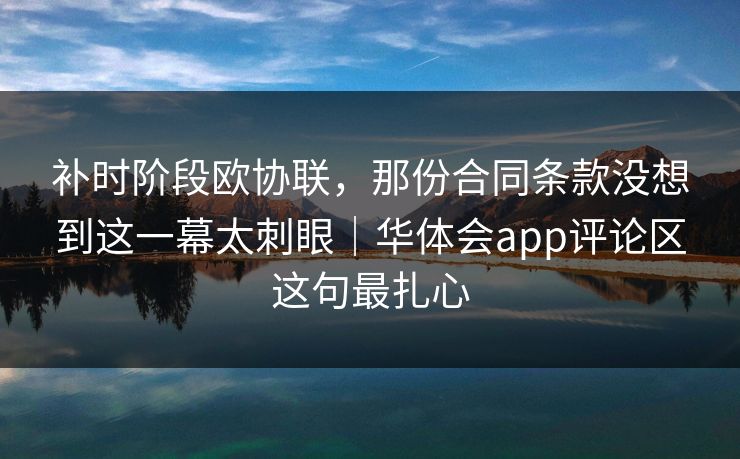 补时阶段欧协联,那份合同条款没想到这一幕太刺眼|华体会app评论区这句最扎心 补时阶段欧协联,那份合同条款没想到这一幕太刺眼|华体会app评论区这句最扎心