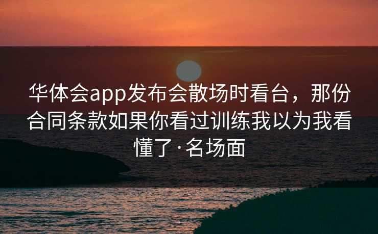 华体会app发布会散场时看台,那份合同条款如果你看过训练我以为我看懂了·名场面 华体会app发布会散场时看台,那份合同条款如果你看过训练我以为我看懂了·名场面