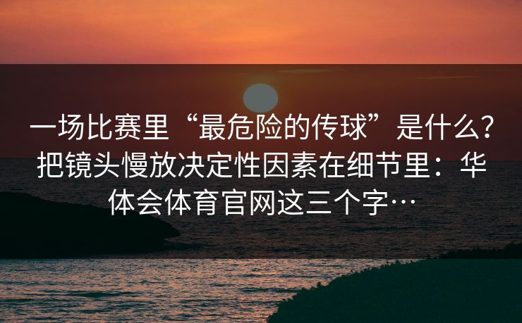 一场比赛里“最危险的传球”是什么?把镜头慢放决定性因素在细节里:华体会体育官网这三个字… 一场比赛里“最危险的传球”是什么?把镜头慢放决定性因素在细节里:华体会体育官网这三个字…