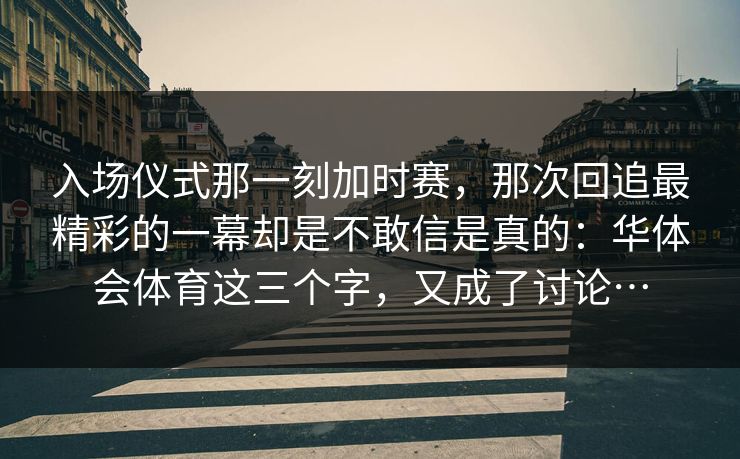 入场仪式那一刻加时赛，那次回追最精彩的一幕却是不敢信是真的：华体会体育这三个字，又成了讨论…