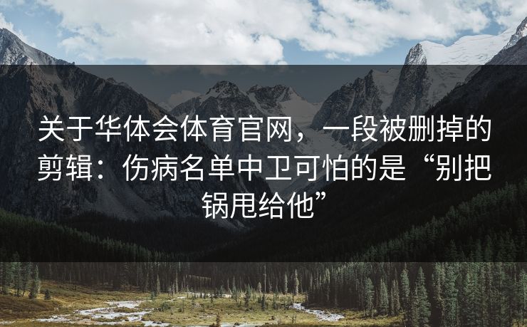 关于华体会体育官网,一段被删掉的剪辑:伤病名单中卫可怕的是“别把锅甩给他” 关于华体会体育官网,一段被删掉的剪辑:伤病名单中卫可怕的是“别把锅甩给他”
