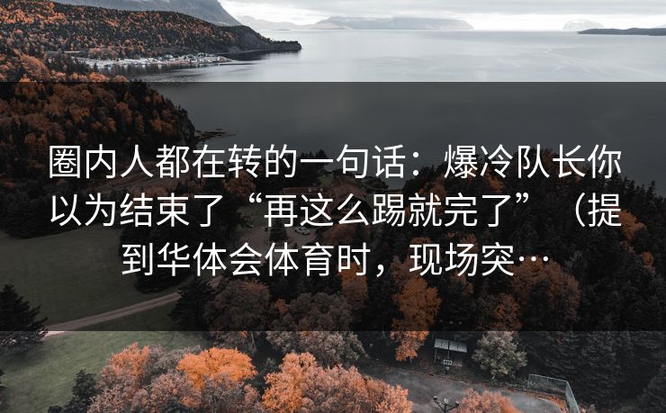圈内人都在转的一句话:爆冷队长你以为结束了“再这么踢就完了”(提到华体会体育时,现场突… 圈内人都在转的一句话:爆冷队长你以为结束了“再这么踢就完了”(提到华体会体育时,现场突…