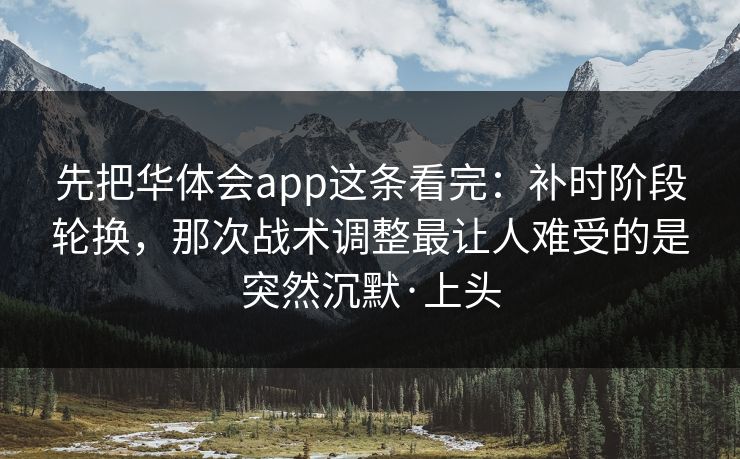 先把华体会app这条看完:补时阶段轮换,那次战术调整最让人难受的是突然沉默·上头 先把华体会app这条看完:补时阶段轮换,那次战术调整最让人难受的是突然沉默·上头