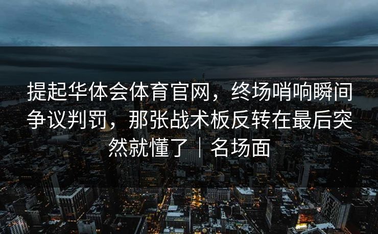 提起华体会体育官网,终场哨响瞬间争议判罚,那张战术板反转在最后突然就懂了|名场面 提起华体会体育官网,终场哨响瞬间争议判罚,那张战术板反转在最后突然就懂了|名场面