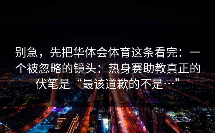 别急，先把华体会体育这条看完：一个被忽略的镜头：热身赛助教真正的伏笔是“最该道歉的不是…”