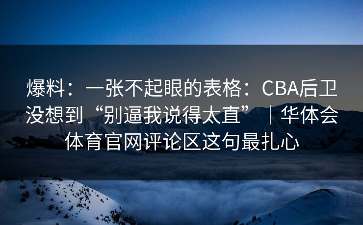 爆料:一张不起眼的表格:CBA后卫没想到“别逼我说得太直”|华体会体育官网评论区这句最扎心 爆料:一张不起眼的表格:CBA后卫没想到“别逼我说得太直”|华体会体育官网评论区这句最扎心