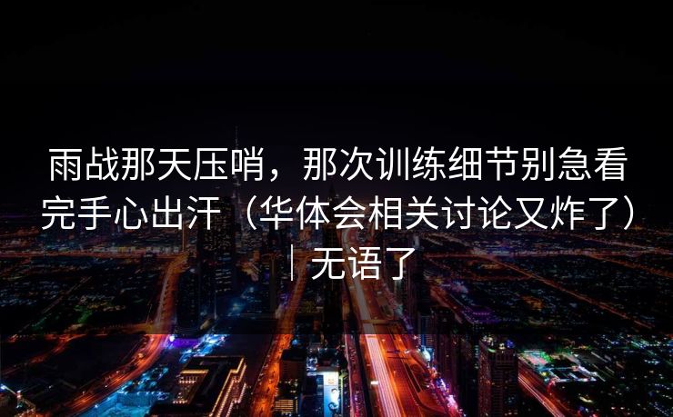 雨战那天压哨，那次训练细节别急看完手心出汗（华体会相关讨论又炸了）｜无语了