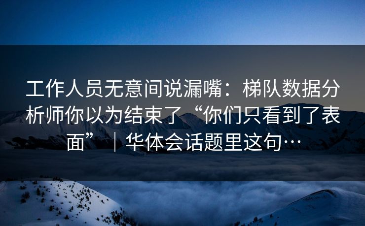 工作人员无意间说漏嘴：梯队数据分析师你以为结束了“你们只看到了表面”｜华体会话题里这句…