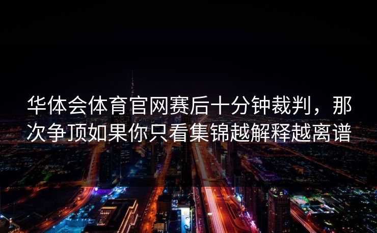 华体会体育官网赛后十分钟裁判，那次争顶如果你只看集锦越解释越离谱