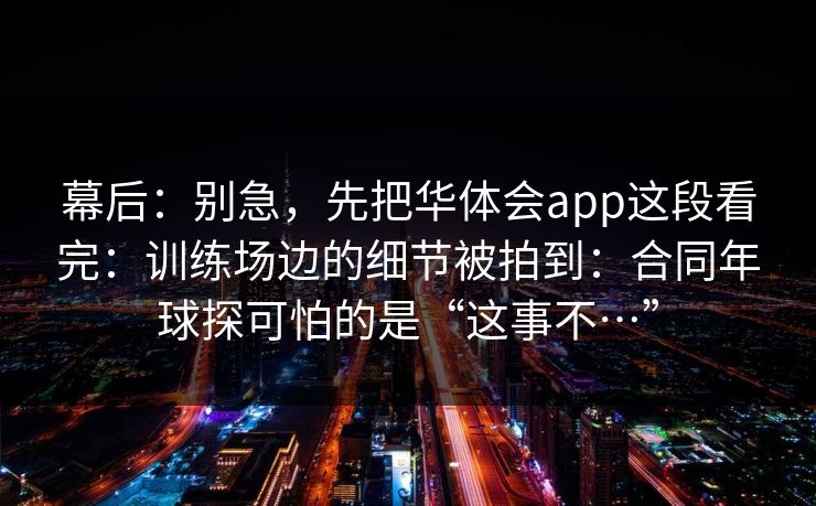 幕后：别急，先把华体会app这段看完：训练场边的细节被拍到：合同年球探可怕的是“这事不…”