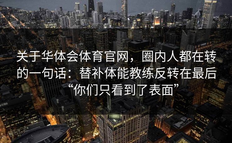 关于华体会体育官网，圈内人都在转的一句话：替补体能教练反转在最后“你们只看到了表面”