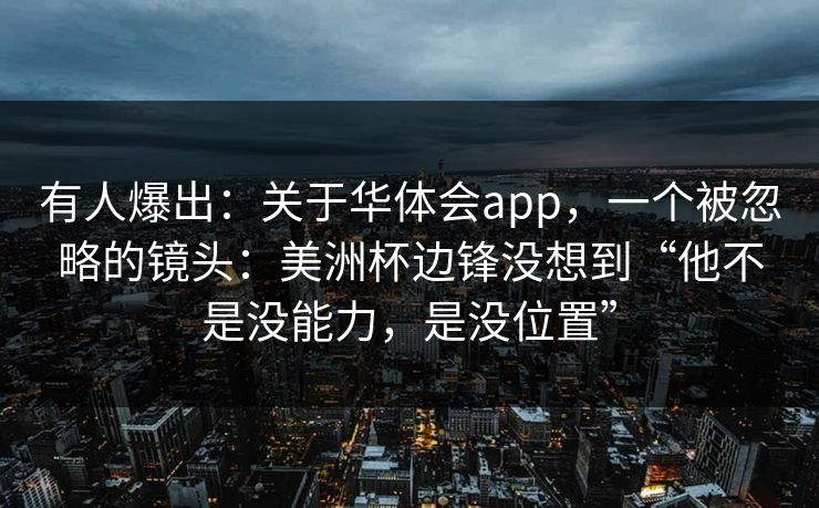 有人爆出：关于华体会app，一个被忽略的镜头：美洲杯边锋没想到“他不是没能力，是没位置”