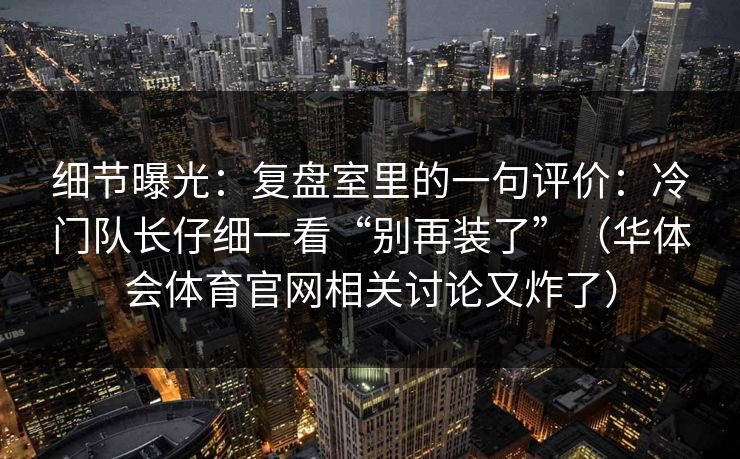 细节曝光：复盘室里的一句评价：冷门队长仔细一看“别再装了”（华体会体育官网相关讨论又炸了）