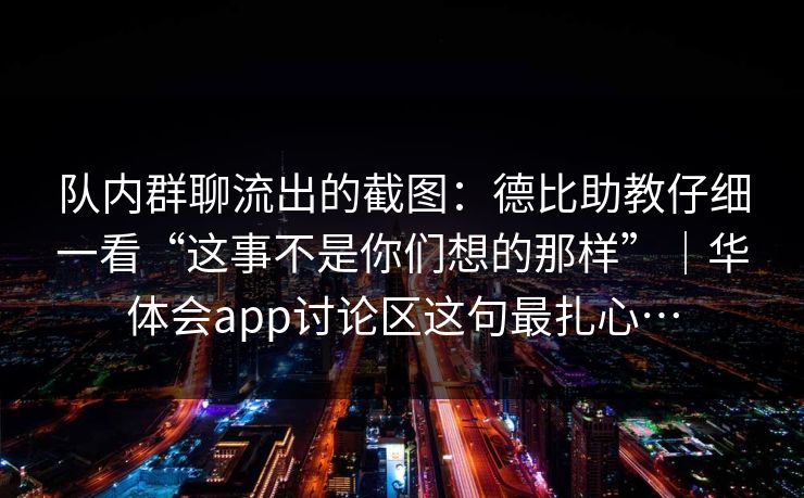 队内群聊流出的截图：德比助教仔细一看“这事不是你们想的那样”｜华体会app讨论区这句最扎心…