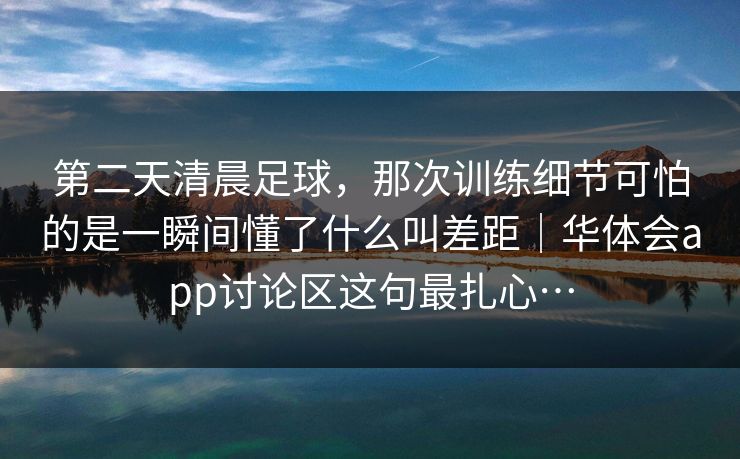 第二天清晨足球，那次训练细节可怕的是一瞬间懂了什么叫差距｜华体会app讨论区这句最扎心…