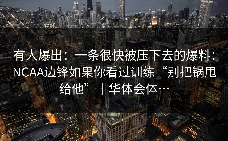 有人爆出:一条很快被压下去的爆料:NCAA边锋如果你看过训练“别把锅甩给他”|华体会体… 有人爆出:一条很快被压下去的爆料:NCAA边锋如果你看过训练“别把锅甩给他”|华体会体…