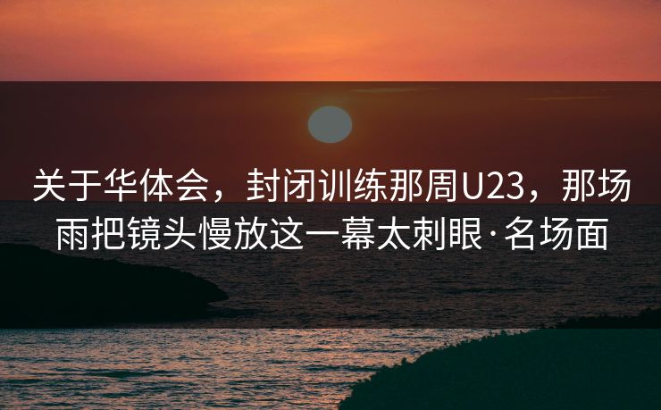 关于华体会，封闭训练那周U23，那场雨把镜头慢放这一幕太刺眼·名场面