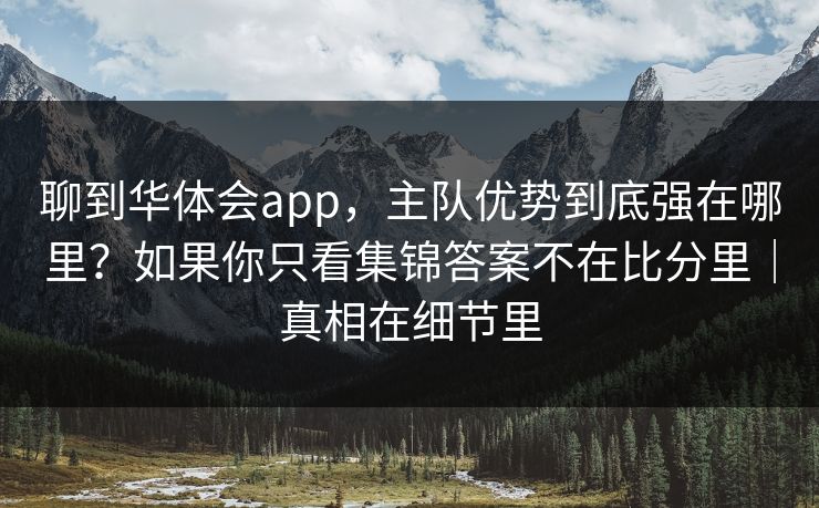 聊到华体会app,主队优势到底强在哪里?如果你只看集锦答案不在比分里|真相在细节里 聊到华体会app,主队优势到底强在哪里?如果你只看集锦答案不在比分里|真相在细节里